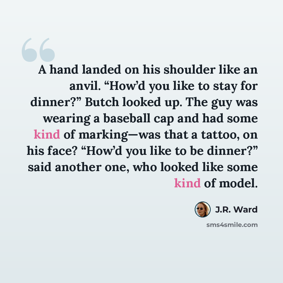“A hand landed on his shoulder like an anvil. “How’d you like to stay for dinner?” Butch looked up. The guy was wearing a baseball cap and had some kind of marking—was that a tattoo, on his face? “How’d you like to be dinner?” said another one, who looked like some kind of model.” quote by J.R. Ward