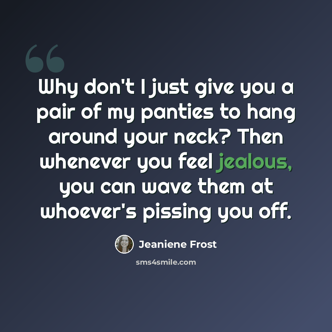 “Why don't I just give you a pair of my panties to hang around your neck? Then whenever you feel jealous, you can wave them at whoever's pissing you off.” quote by Jeaniene Frost