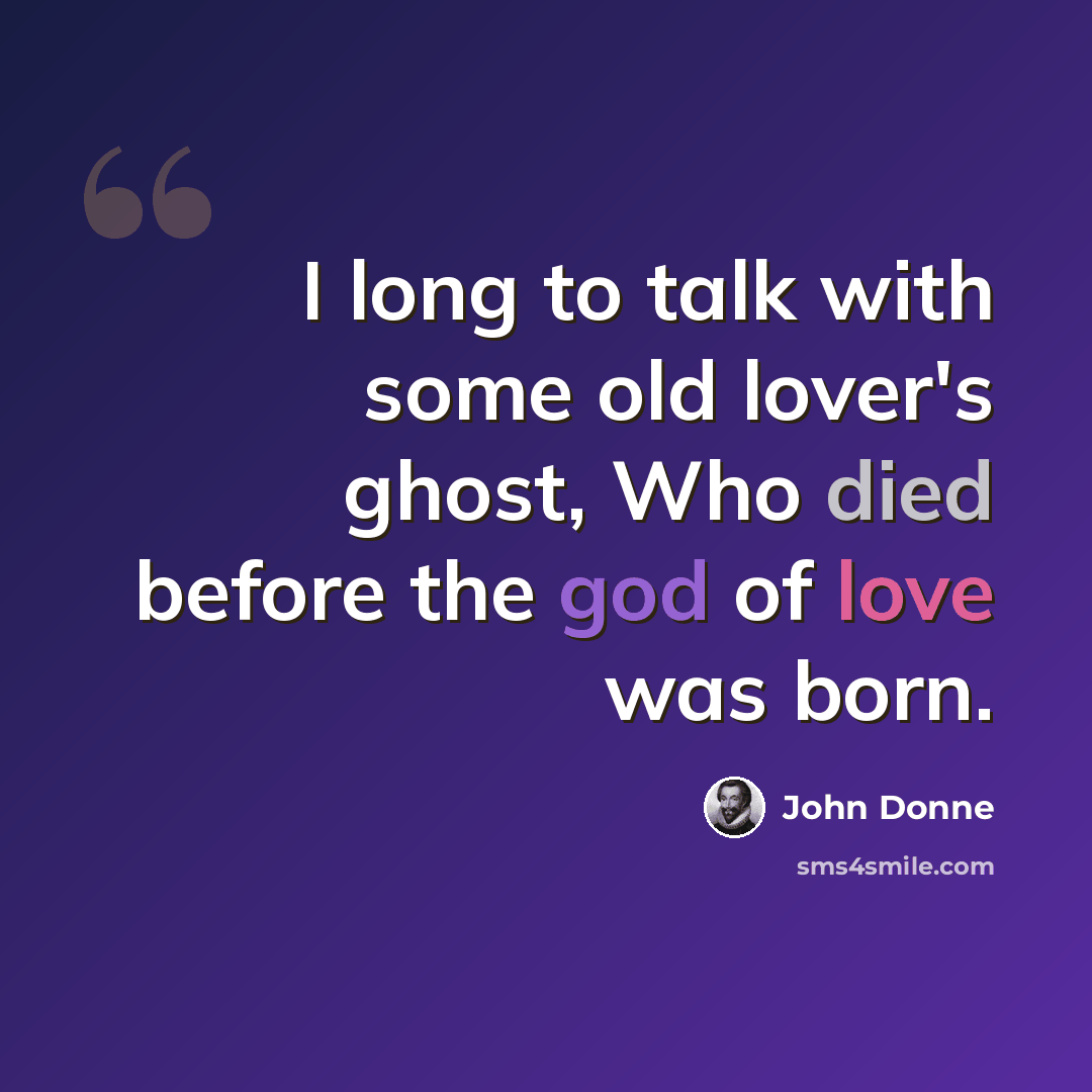 “I long to talk with some old lover's ghost, Who died before the god of love was born.” quote by John Donne