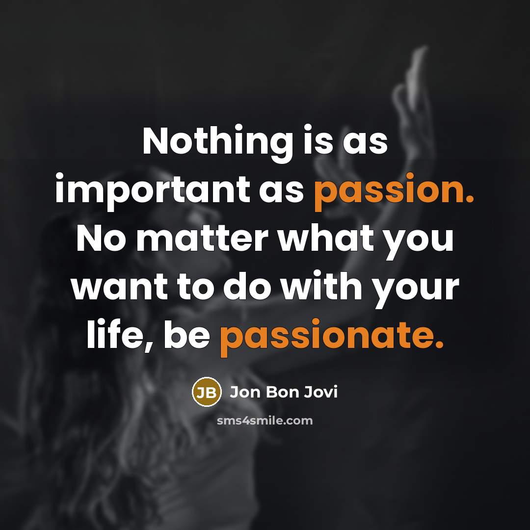 “Nothing is as important as passion. No matter what you want to do with your life, be passionate.” quote by Jon Bon Jovi