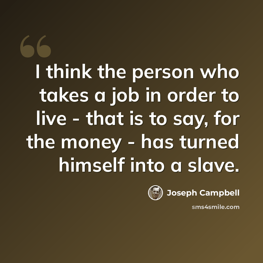 “I think the person who takes a job in order to live - that is to say, for the money - has turned himself into a slave.” quote by Joseph Campbell
