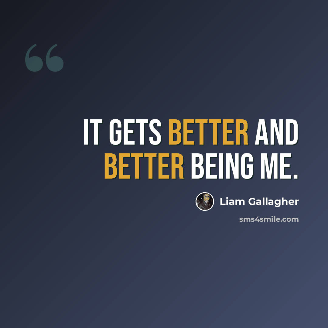 “It gets better and better being me.” quote by Liam Gallagher