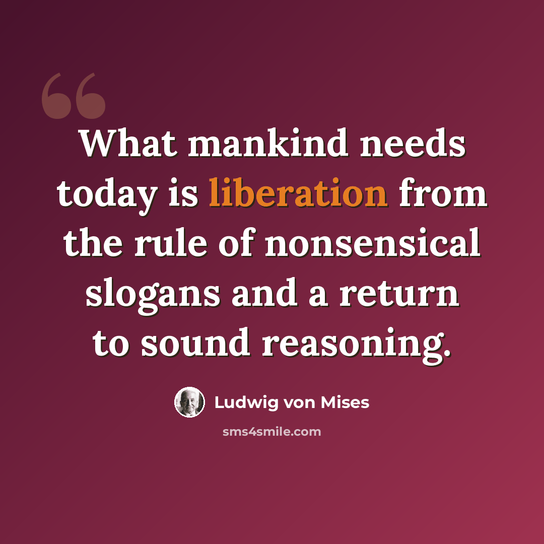 “What mankind needs today is liberation from the rule of nonsensical slogans and a return to sound reasoning.” quote by Ludwig von Mises