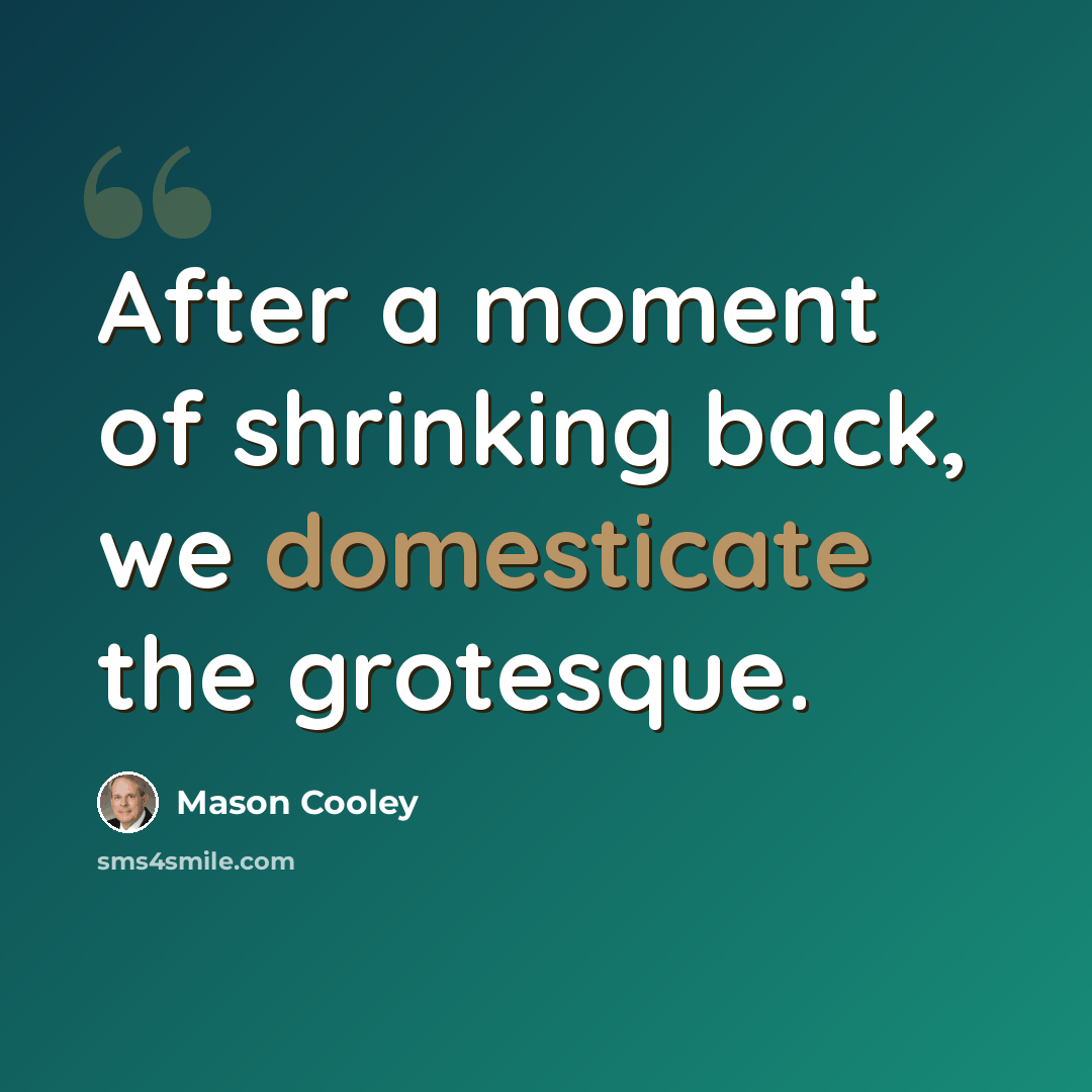 “After a moment of shrinking back, we domesticate the grotesque.” quote by Mason Cooley