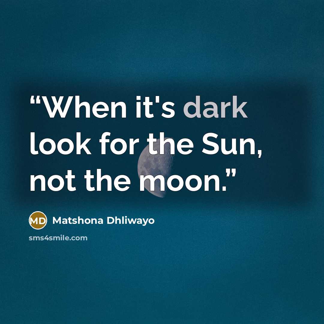 “When it's dark look for the Sun, not the moon.” quote by Matshona Dhliwayo