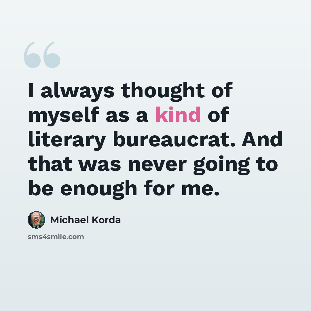 “I always thought of myself as a kind of literary bureaucrat. And that was never going to be enough for me.” quote by Michael Korda