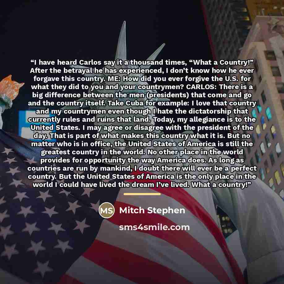 “I have heard Carlos say it a thousand times, “What a Country!” After the betrayal he has experienced, I don’t know how he ever forgave this country. ME: How did you ever forgive the U.S. for what they did to you and your countrymen? CARLOS: There is a big difference between the men (presidents)…” quote by Mitch Stephen
