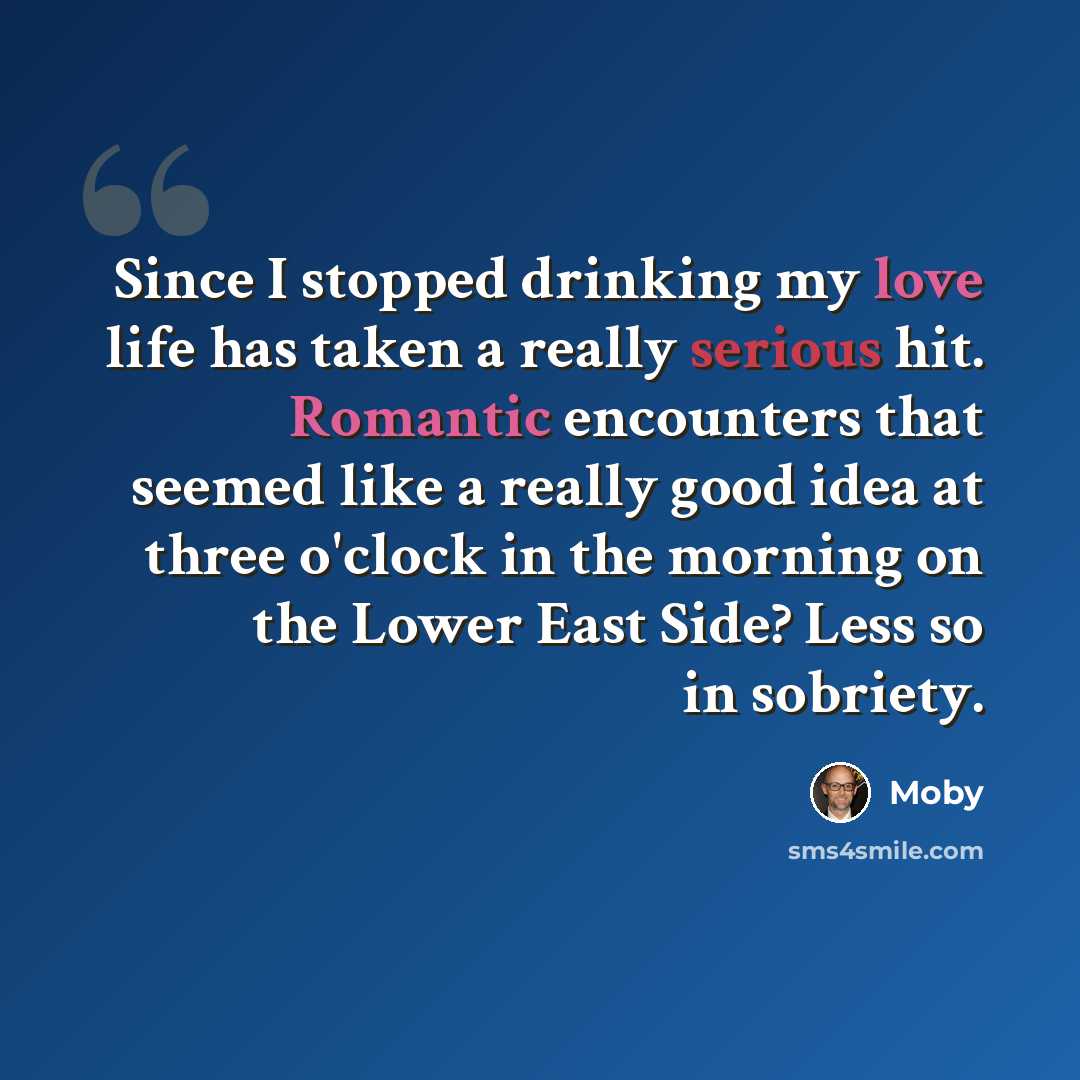 “Since I stopped drinking my love life has taken a really serious hit. Romantic encounters that seemed like a really good idea at three o'clock in the morning on the Lower East Side? Less so in sobriety.” quote by Moby