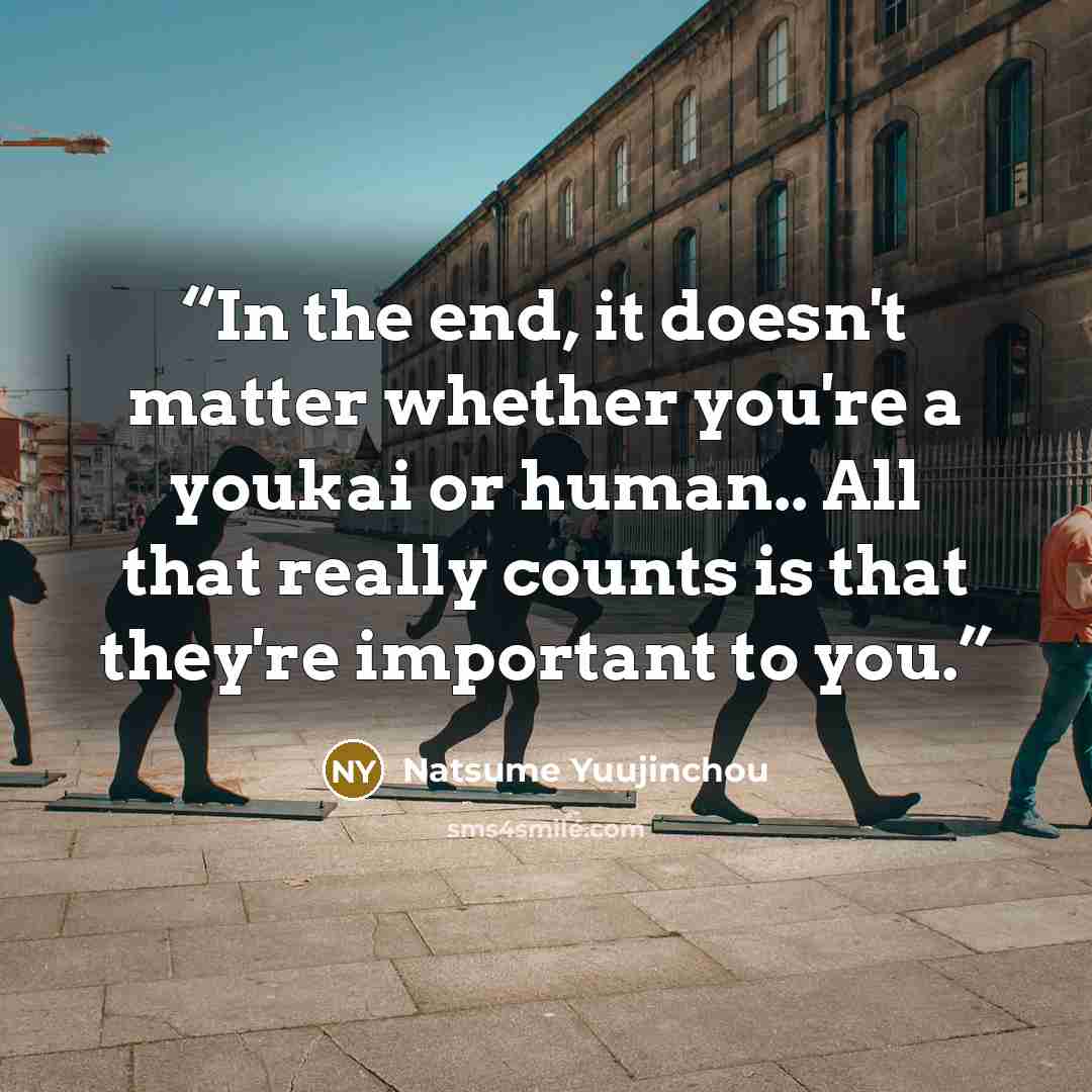 “In the end, it doesn't matter whether you're a youkai or human.. All that really counts is that they're important to you.” quote by Natsume Yuujinchou