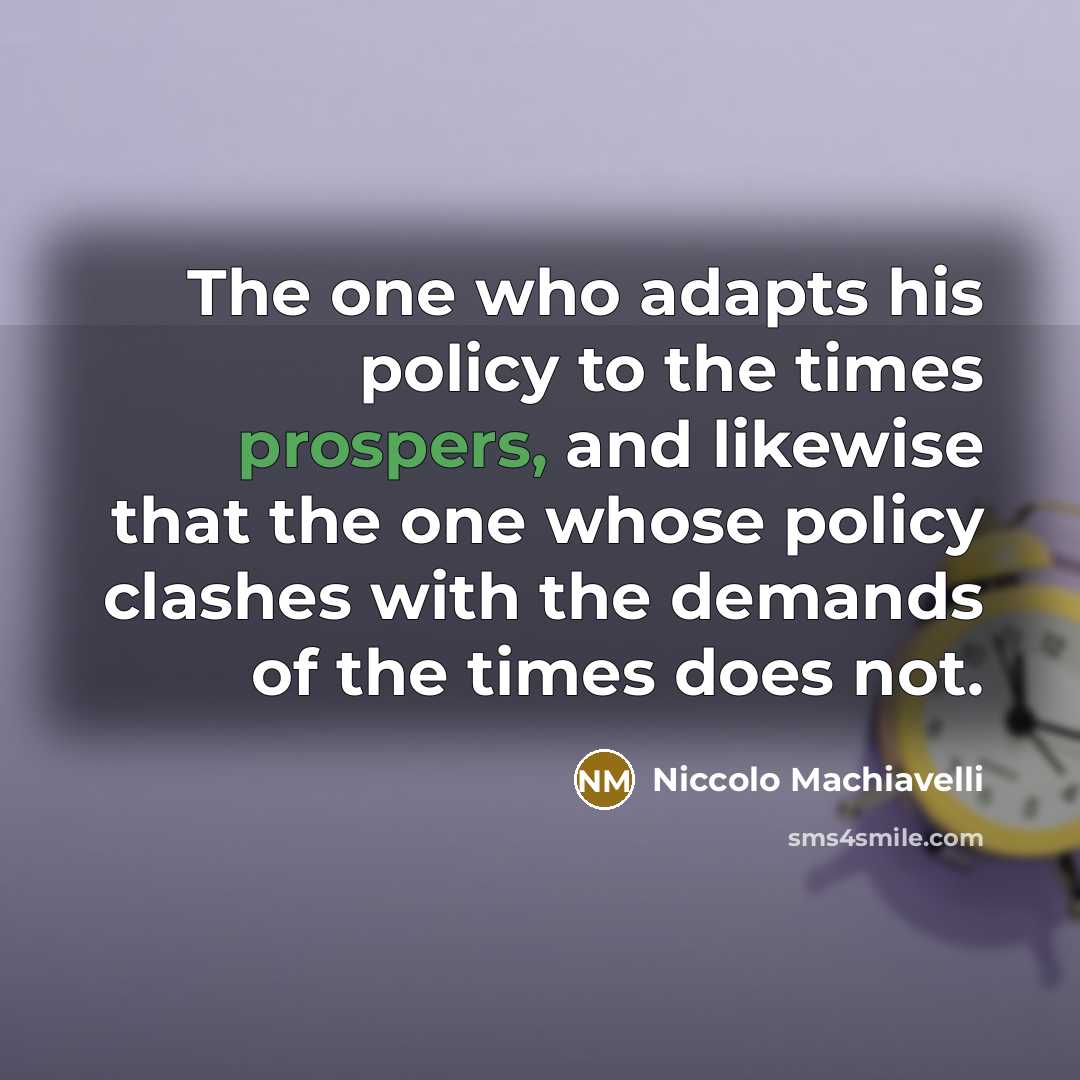 “The one who adapts his policy to the times prospers, and likewise that the one whose policy clashes with the demands of the times does not.” quote by Niccolo Machiavelli