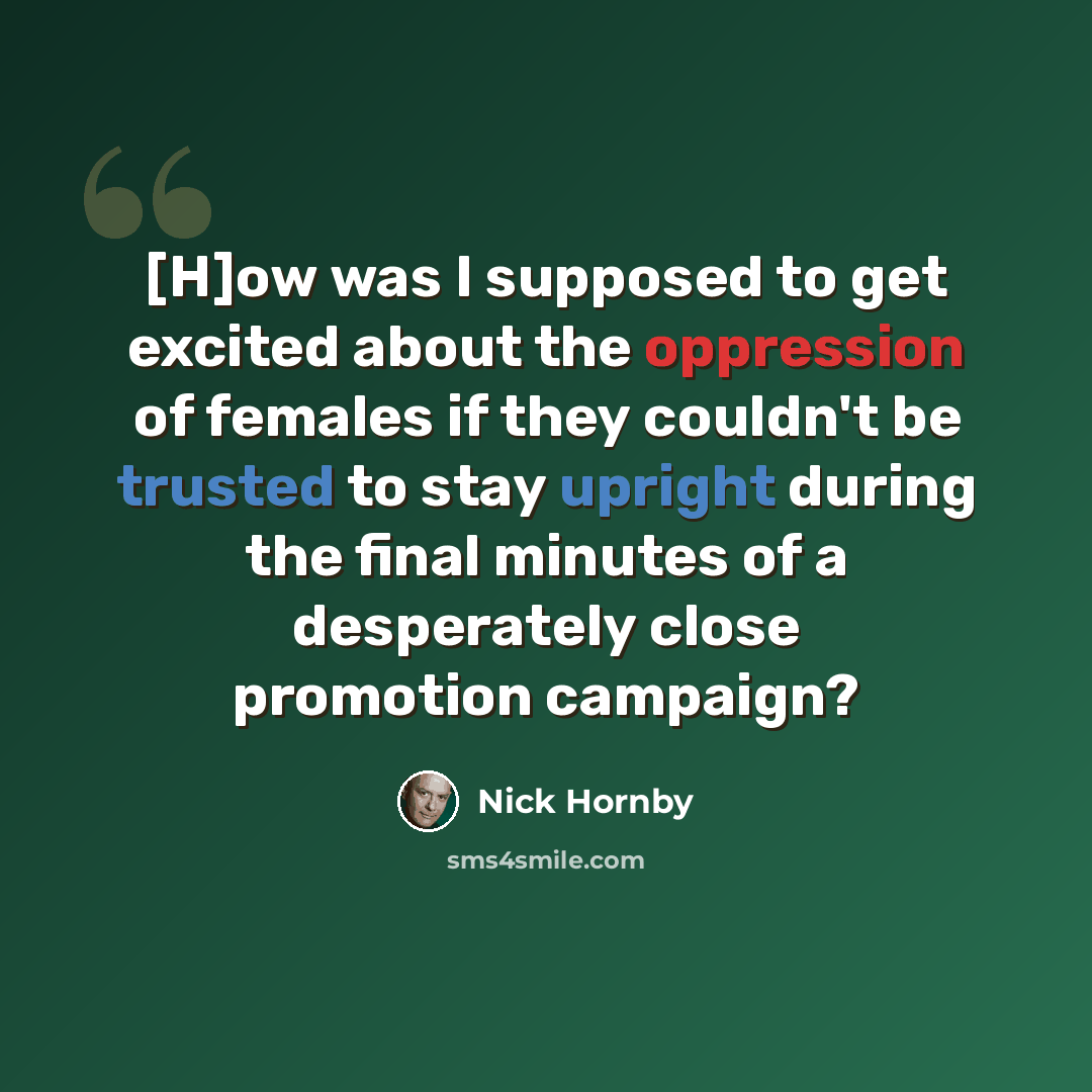 “[H]ow was I supposed to get excited about the oppression of females if they couldn't be trusted to stay upright during the final minutes of a desperately close promotion campaign?” quote by Nick Hornby