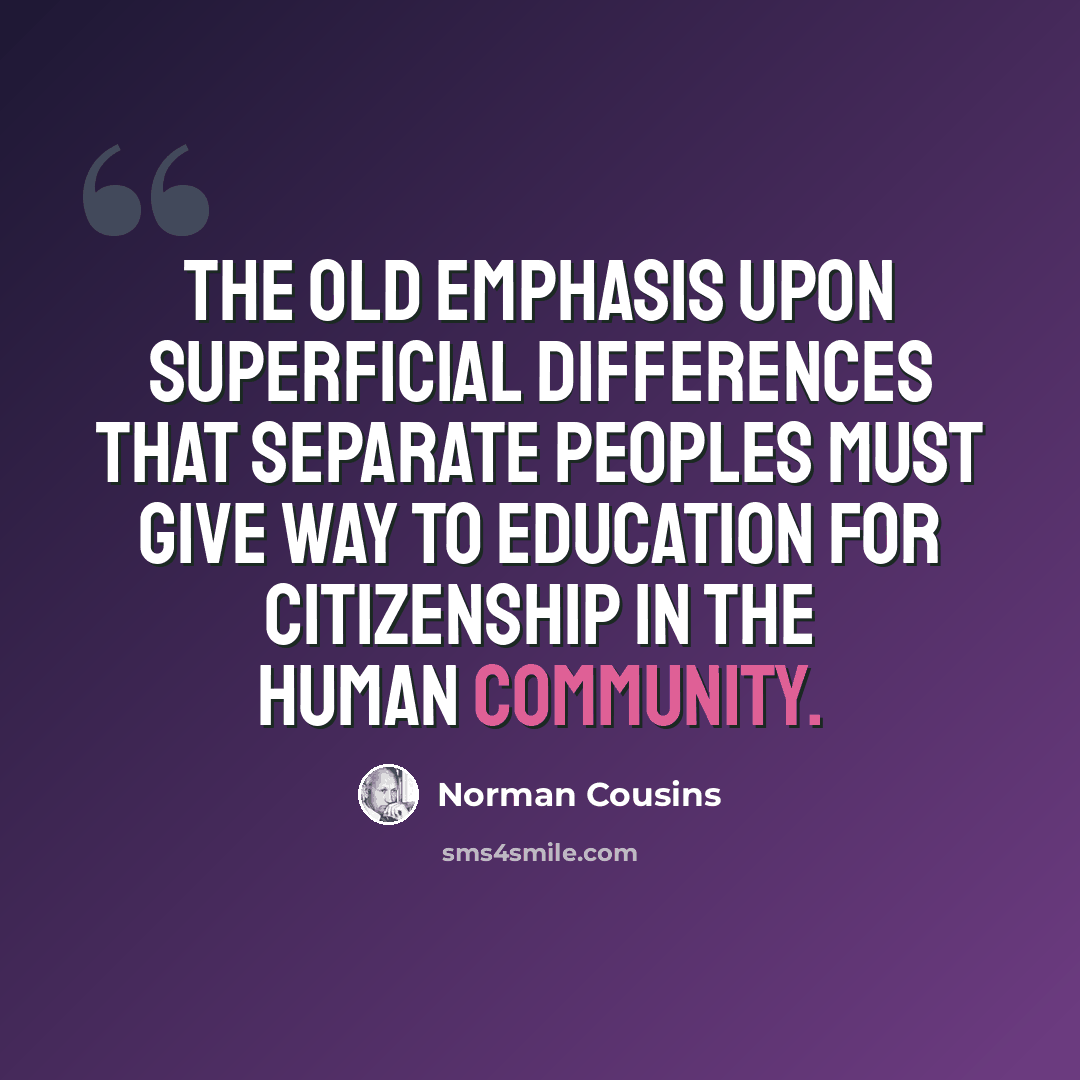 “The old emphasis upon superficial differences that separate peoples must give way to education for citizenship in the human community.” quote by Norman Cousins