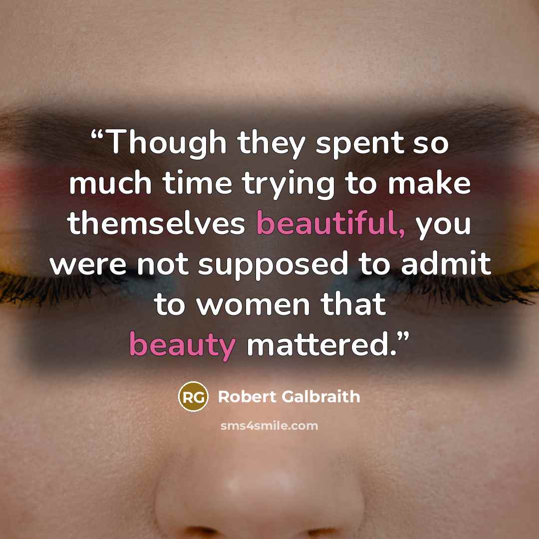 “Though they spent so much time trying to make themselves beautiful, you were not supposed to admit to women that beauty mattered.” quote by Robert Galbraith