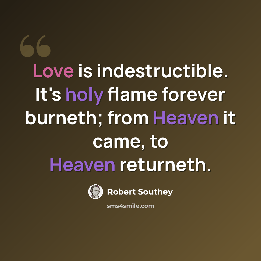 “Love is indestructible. It's holy flame forever burneth; from Heaven it came, to Heaven returneth.” quote by Robert Southey
