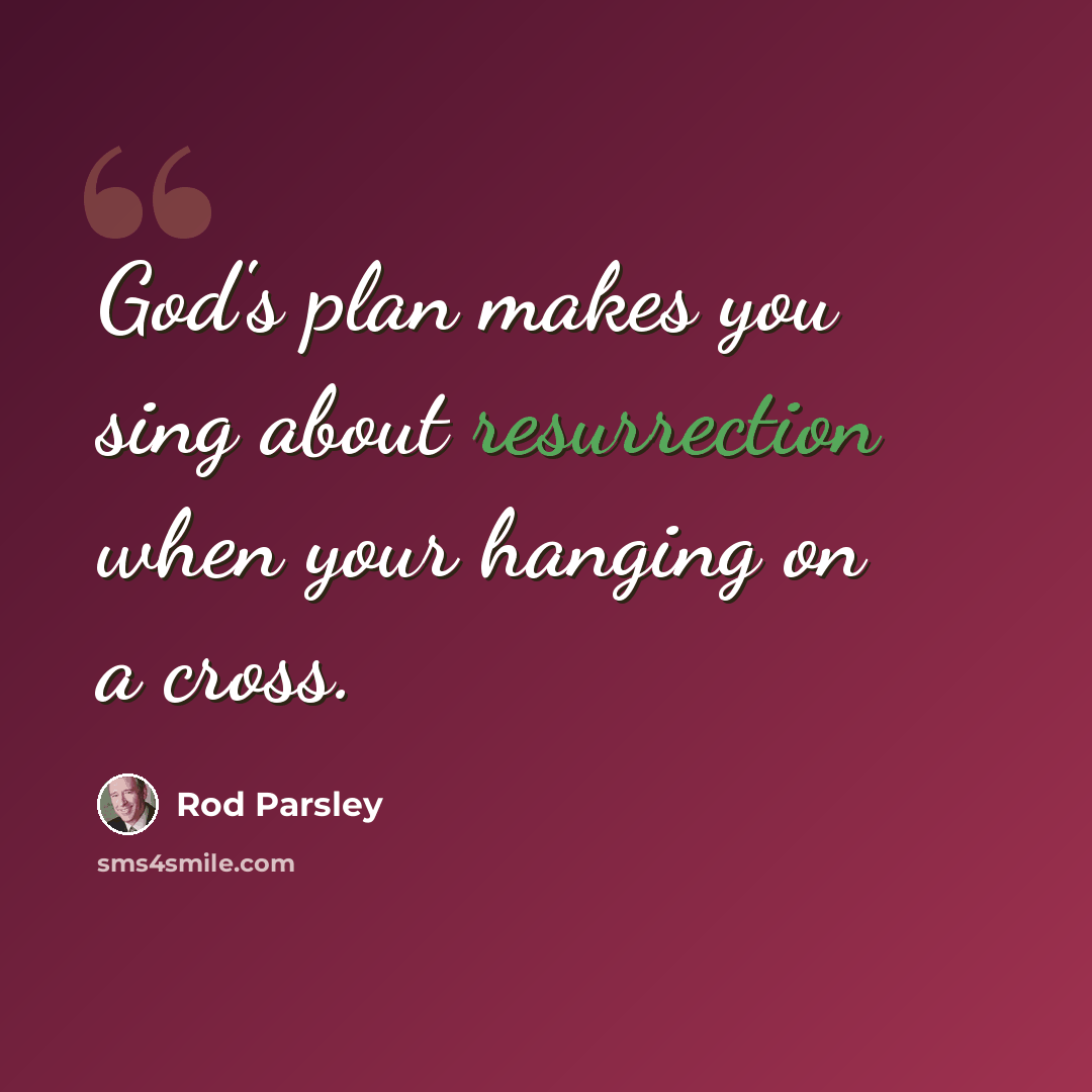 “God's plan makes you sing about resurrection when your hanging on a cross.” quote by Rod Parsley