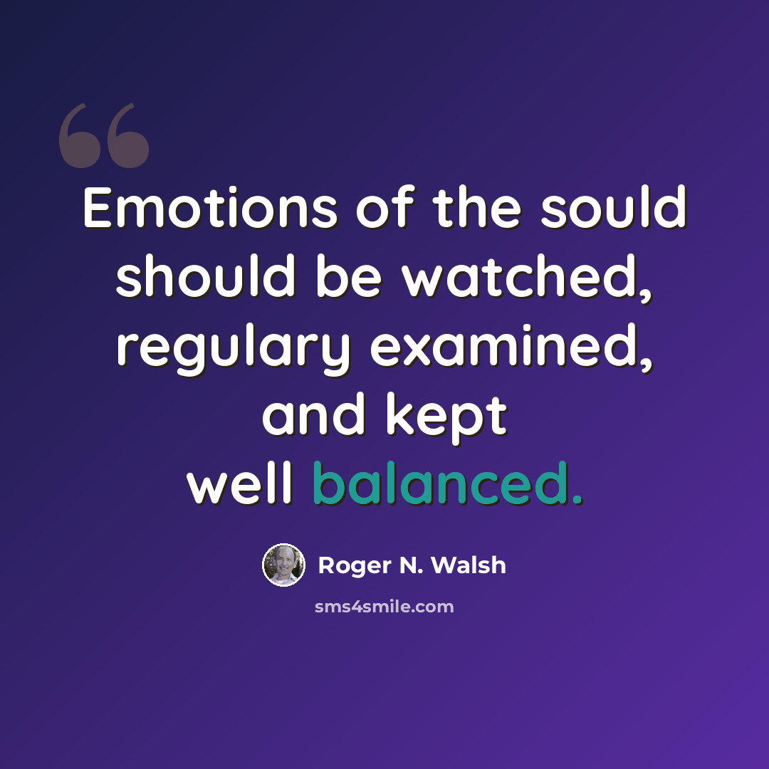“Emotions of the sould should be watched, regulary examined, and kept well balanced.” quote by Roger N. Walsh