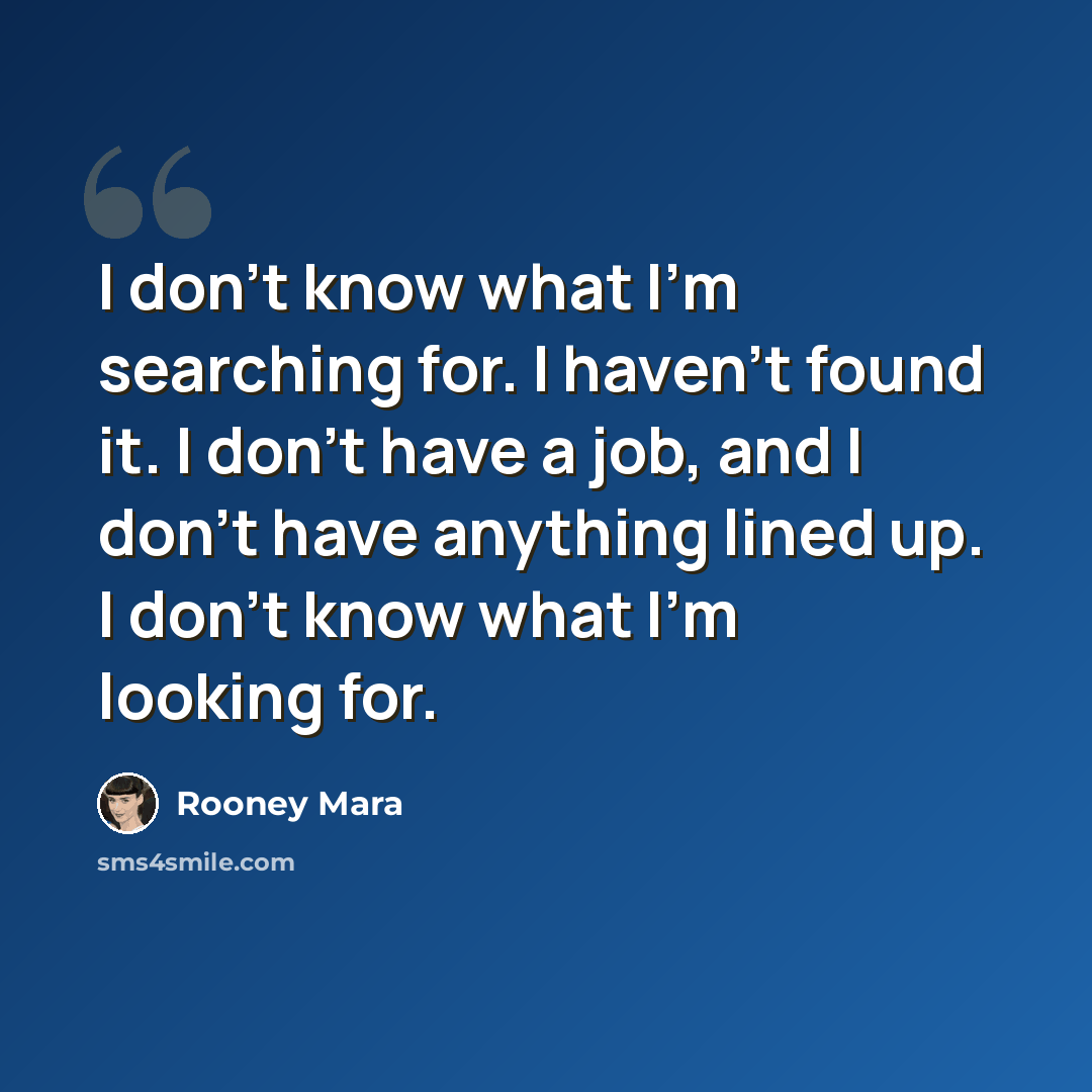 “I don't know what I'm searching for. I haven't found it. I don't have a job, and I don't have anything lined up. I don't know what I'm looking for.” quote by Rooney Mara