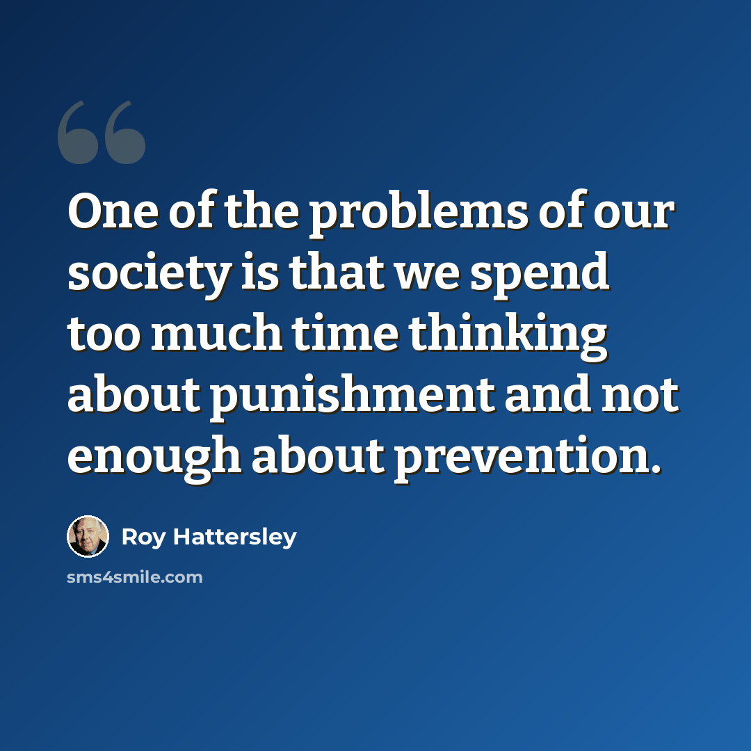 “One of the problems of our society is that we spend too much time thinking about punishment and not enough about prevention.” quote by Roy Hattersley