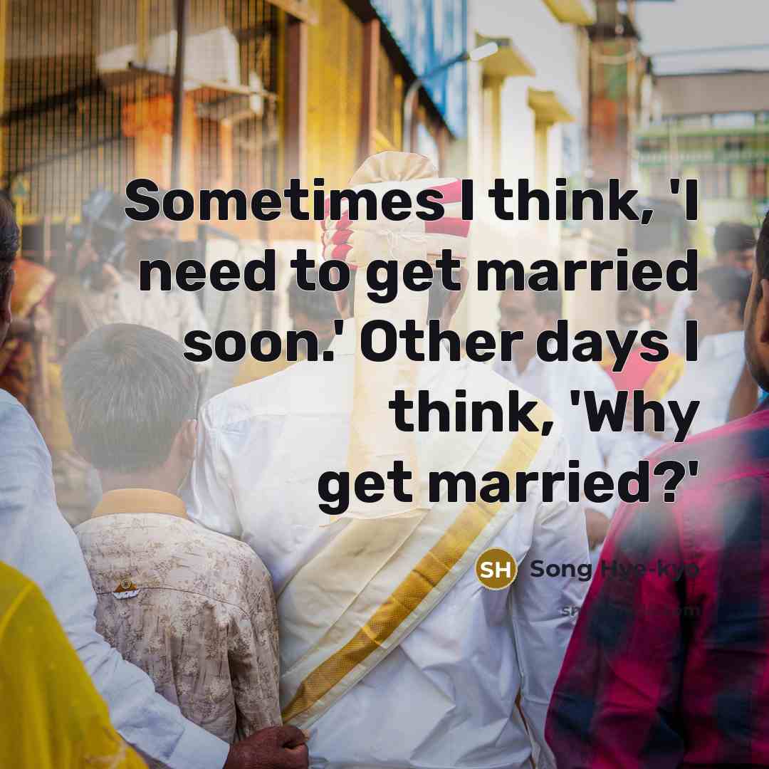 “Sometimes I think, 'I need to get married soon.' Other days I think, 'Why get married?'” quote by Song Hye-kyo