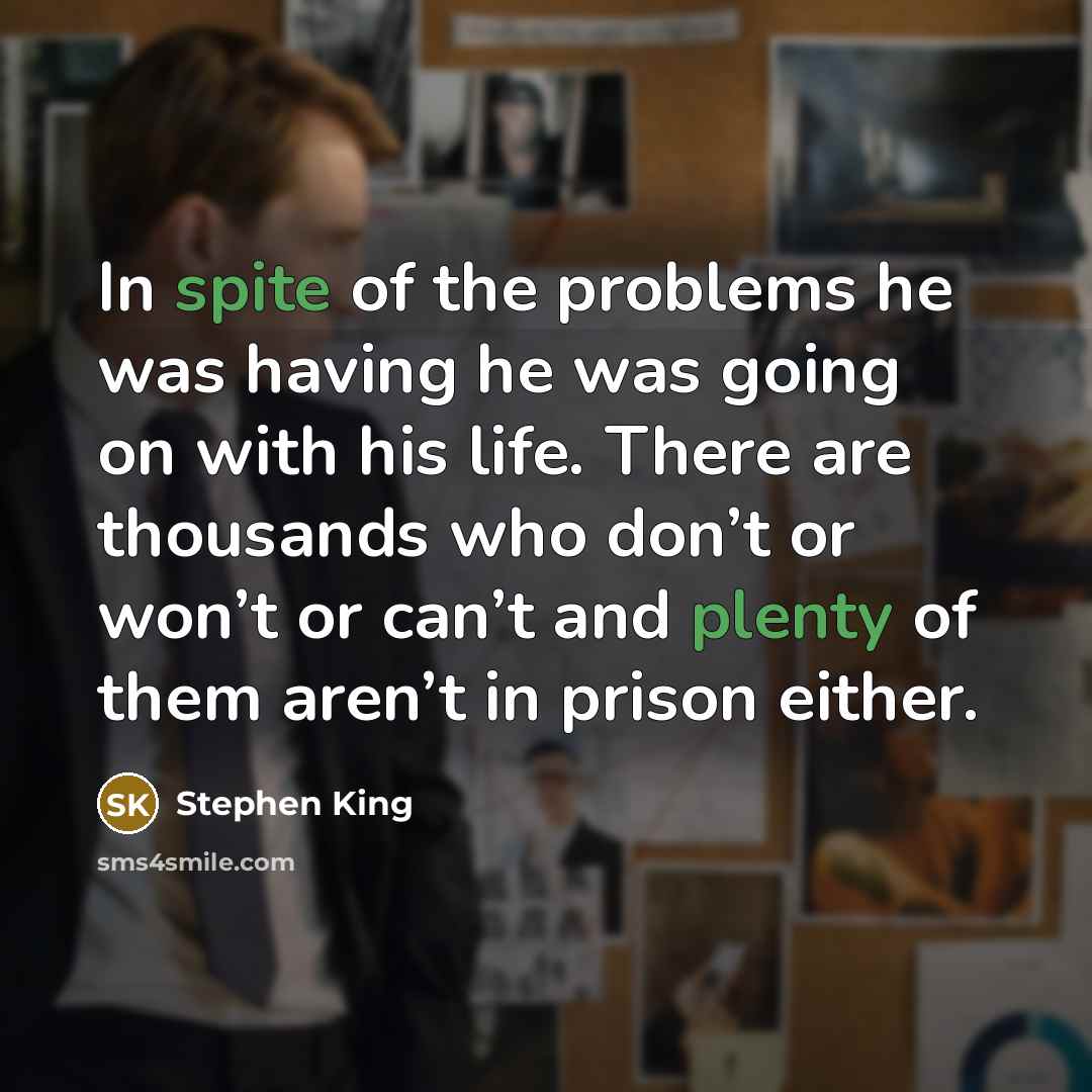 “In spite of the problems he was having he was going on with his life. There are thousands who don’t or won’t or can’t and plenty of them aren’t in prison either.” quote by Stephen King