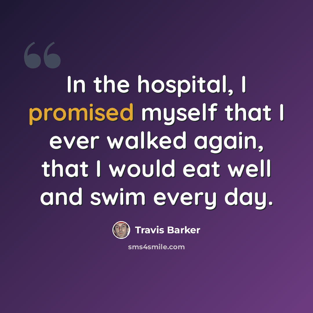 “In the hospital, I promised myself that I ever walked again, that I would eat well and swim every day.” quote by Travis Barker