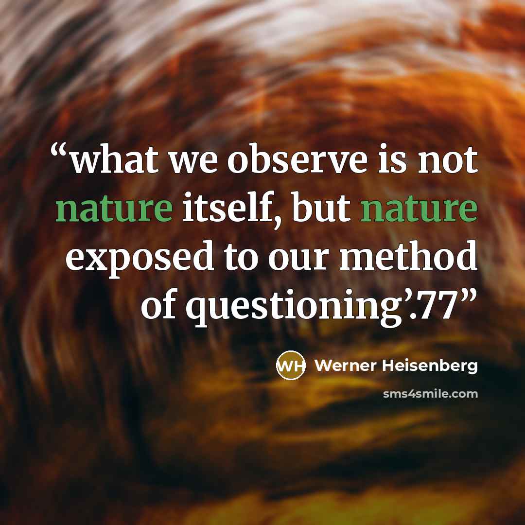 “what we observe is not nature itself, but nature exposed to our method of questioning’.77” quote by Werner Heisenberg