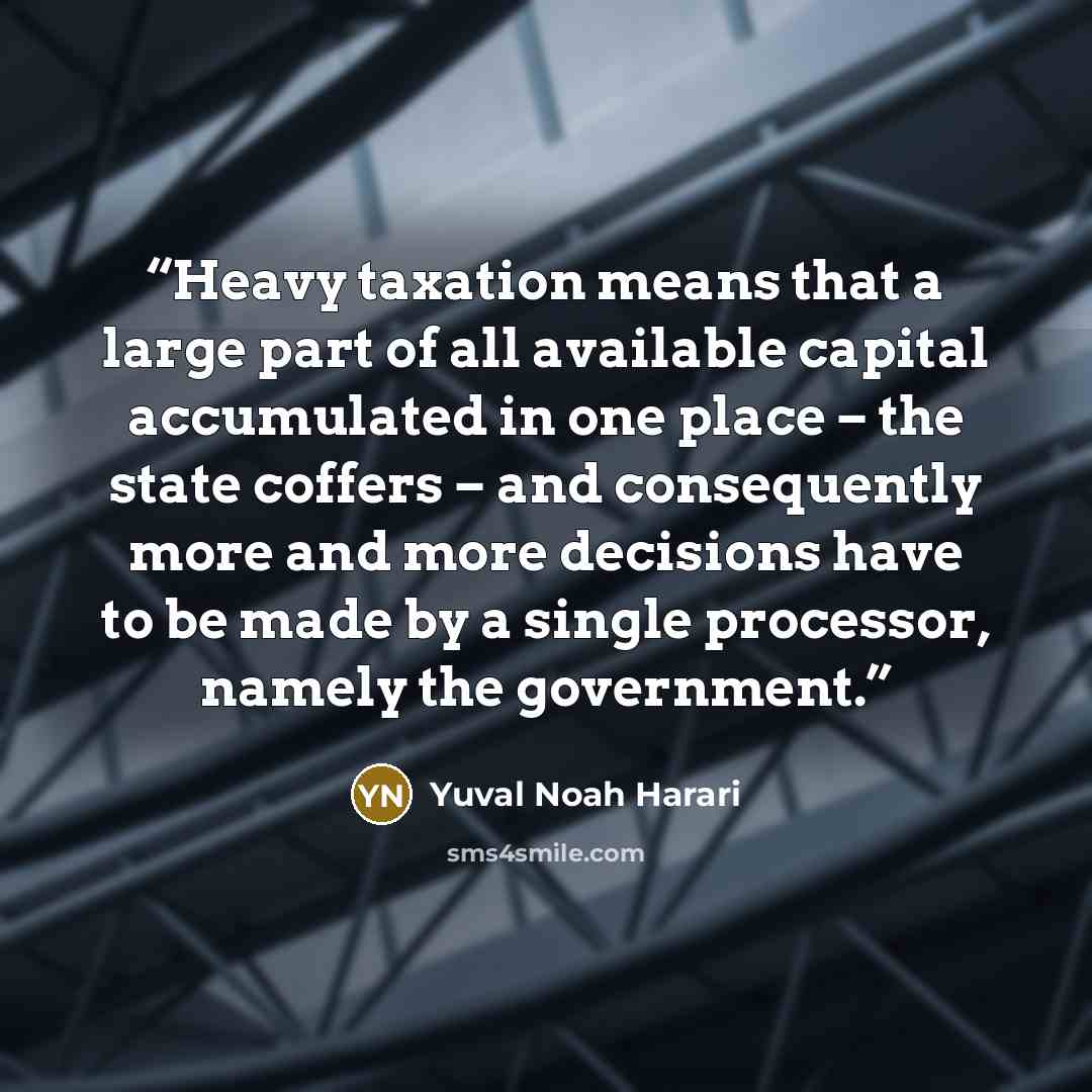 “Heavy taxation means that a large part of all available capital accumulated in one place – the state coffers – and consequently more and more decisions have to be made by a single processor, namely the government.” quote by Yuval Noah Harari