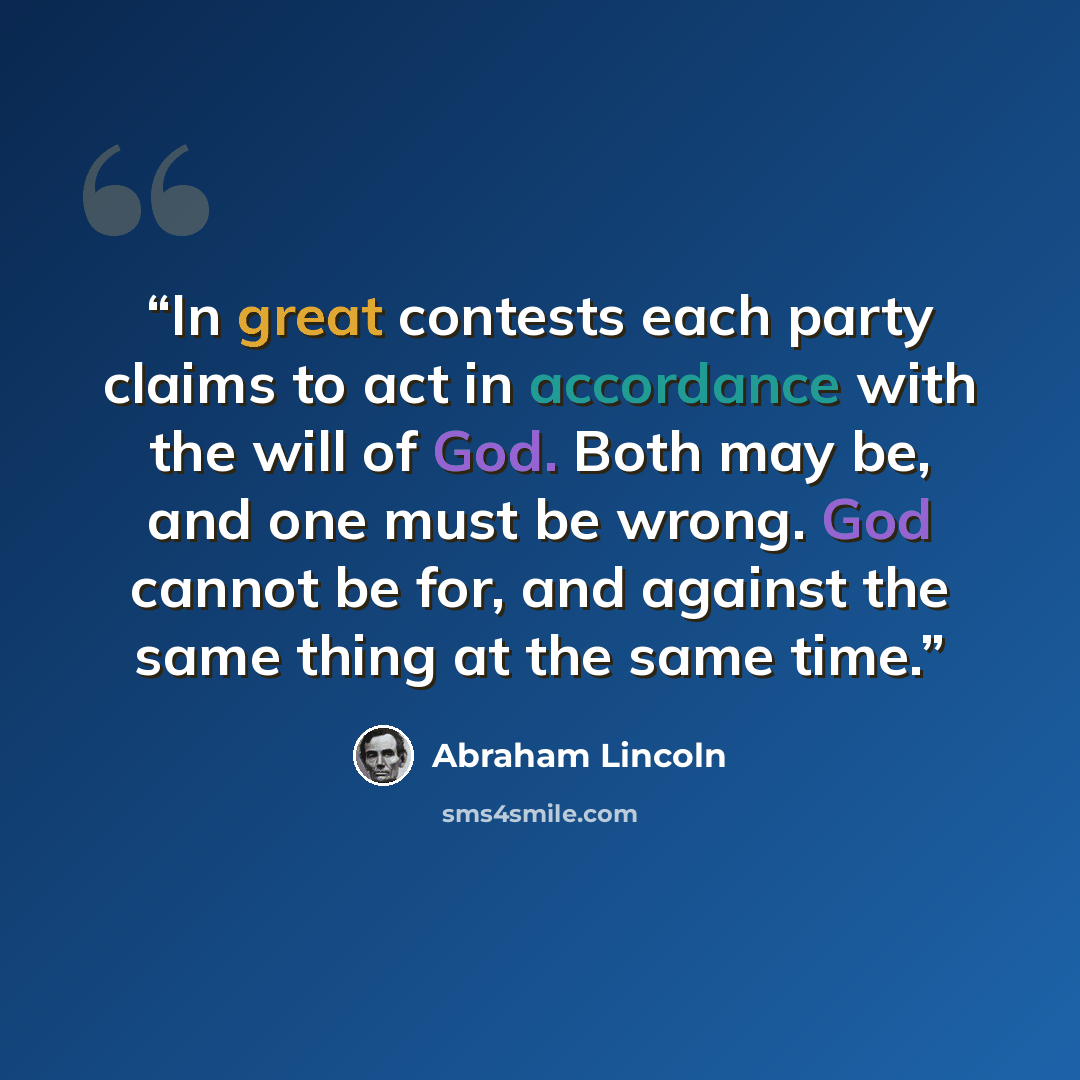 “In great contests each party claims to act in accordance with the will of God. Both may be, and one must be wrong. God cannot be for, and against the same thing at the same time.” quote by Abraham Lincoln