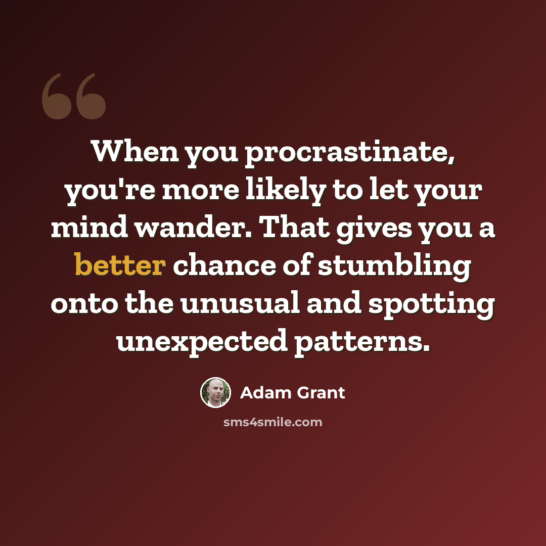 “When you procrastinate, you're more likely to let your mind wander. That gives you a better chance of stumbling onto the unusual and spotting unexpected patterns.” quote by Adam Grant