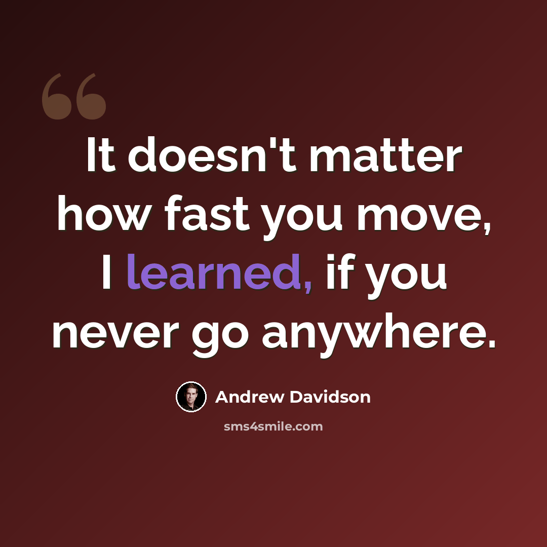 “It doesn't matter how fast you move, I learned, if you never go anywhere.” quote by Andrew Davidson