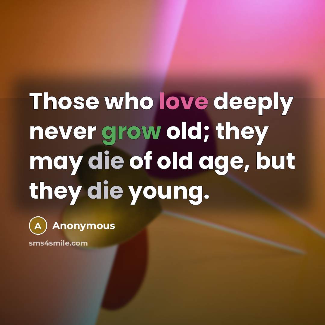 “Those who love deeply never grow old; they may die of old age, but they die young.” quote by Anonymous