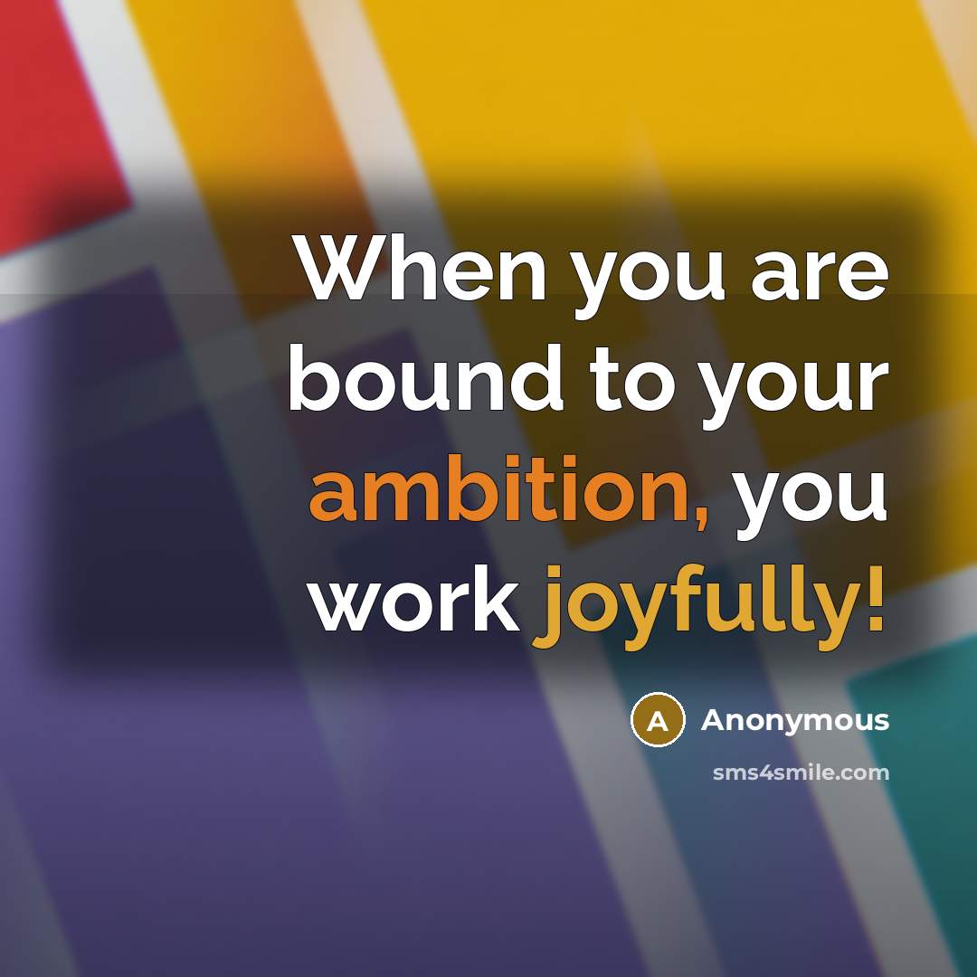 “When you are bound to your ambition, you work joyfully!” quote by Anonymous