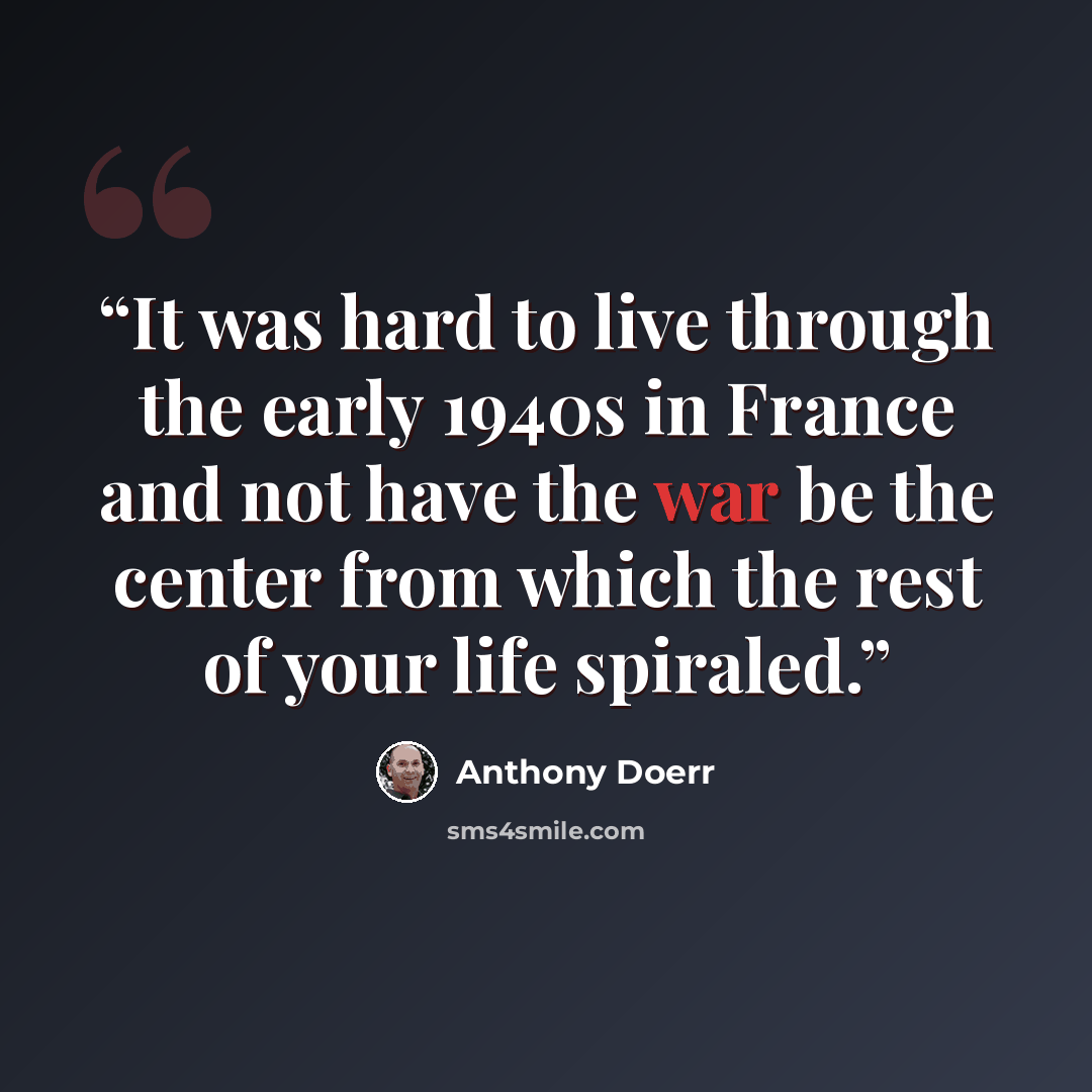 “It was hard to live through the early 1940s in France and not have the war be the center from which the rest of your life spiraled.” quote by Anthony Doerr