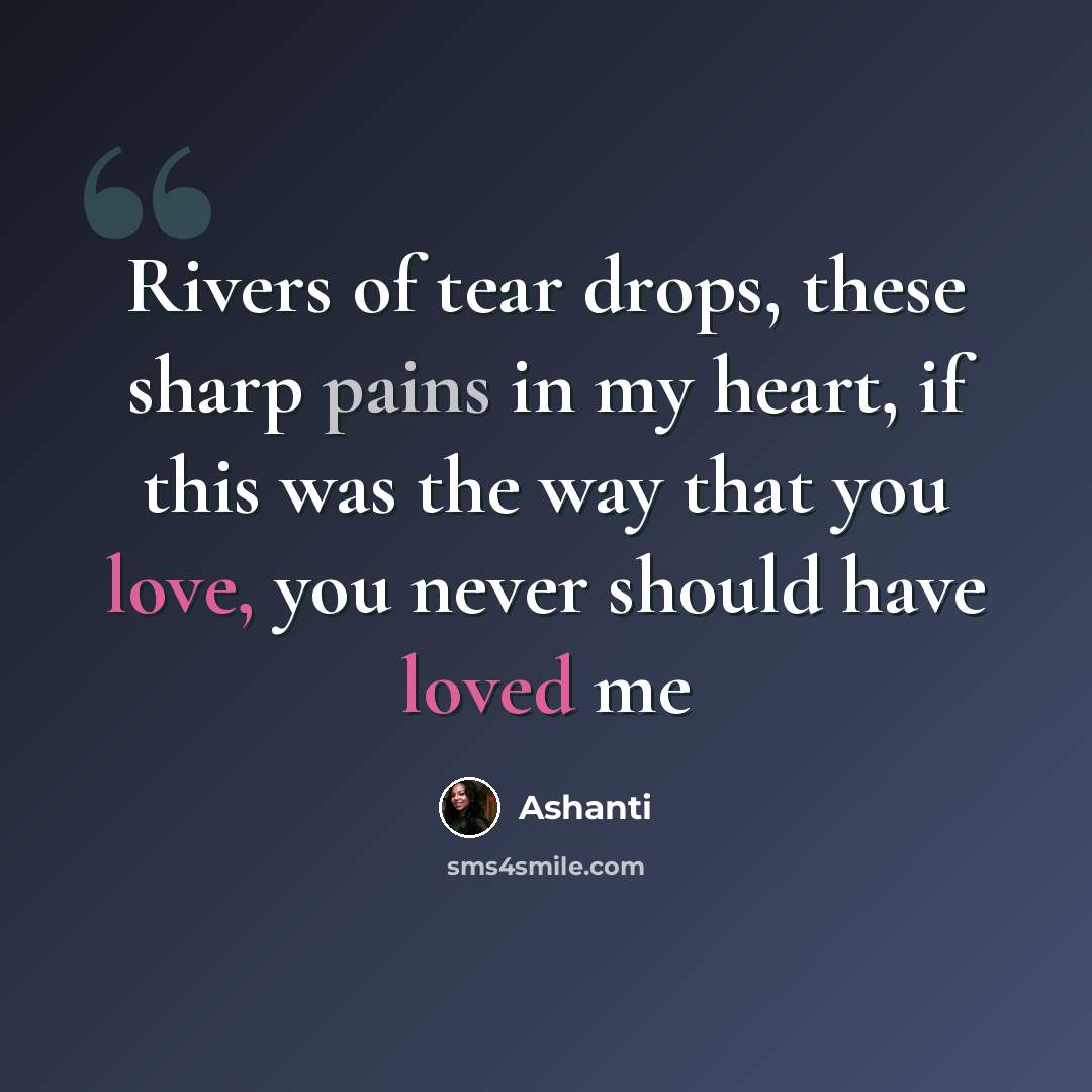 “Rivers of tear drops, these sharp pains in my heart, if this was the way that you love, you never should have loved me” quote by Ashanti