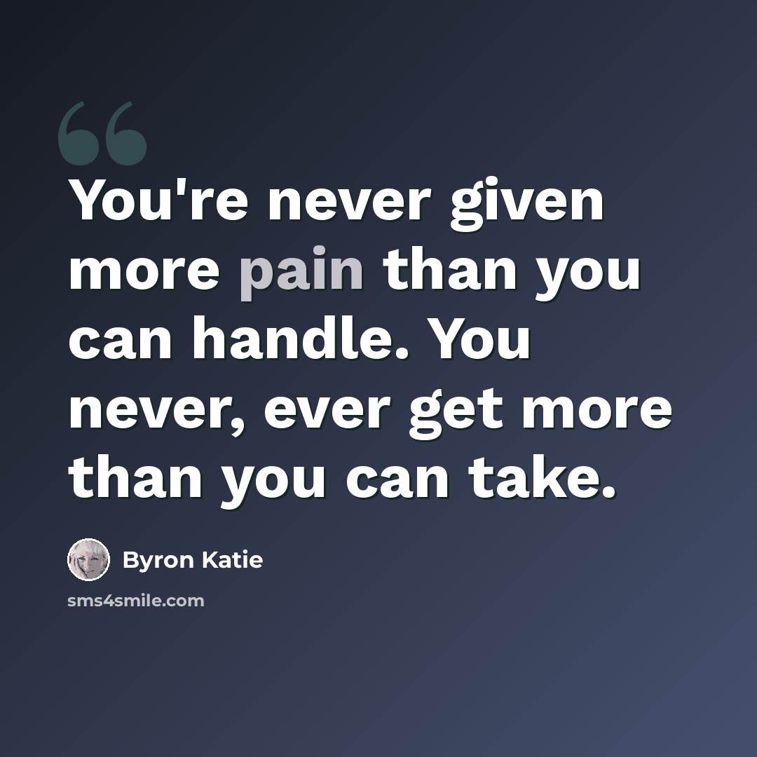 “You're never given more pain than you can handle. You never, ever get more than you can take.” quote by Byron Katie