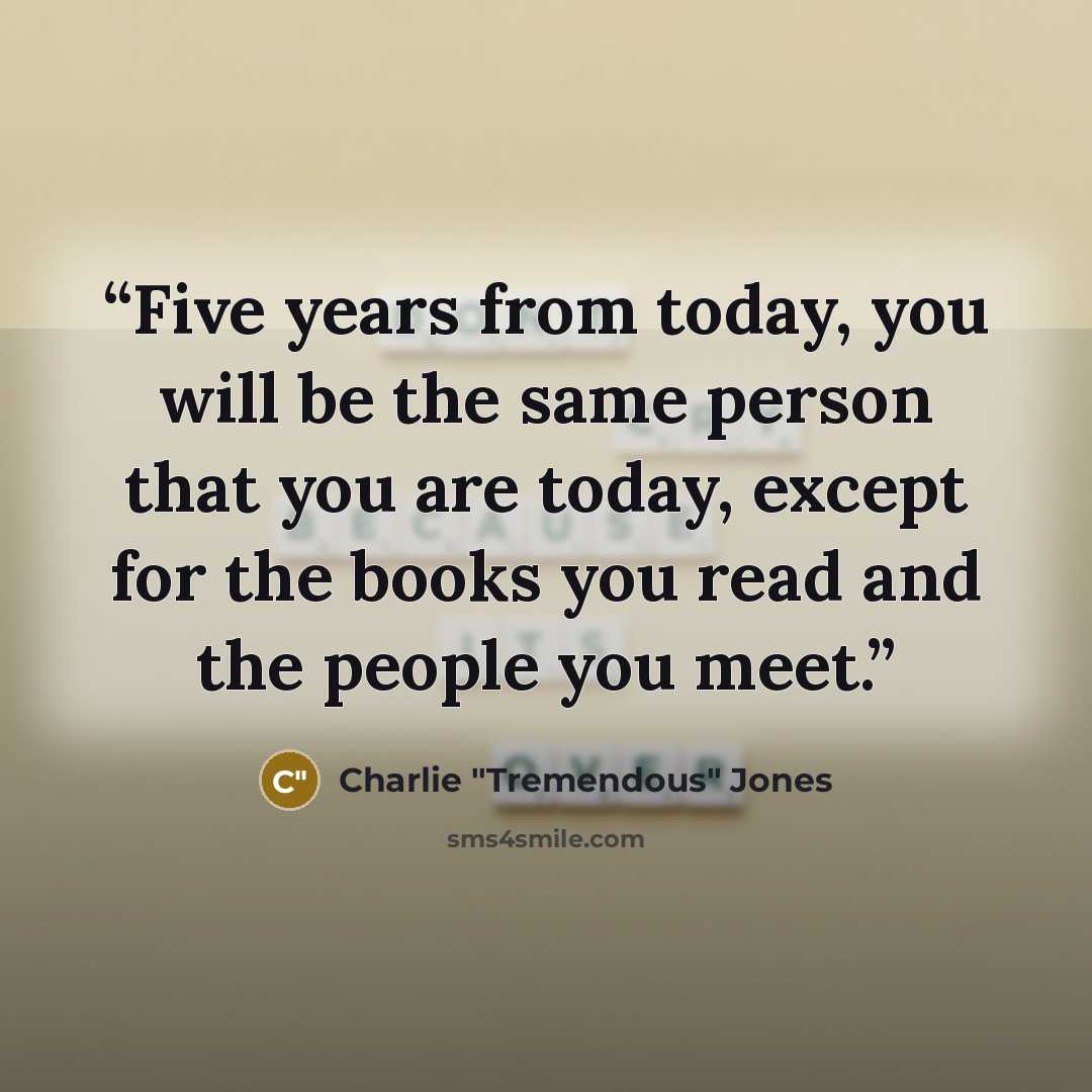 “Five years from today, you will be the same person that you are today, except for the books you read and the people you meet.” quote by Charlie "Tremendous" Jones