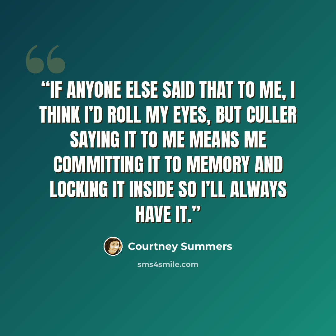 “If anyone else said that to me, I think I’d roll my eyes, but Culler saying it to me means me committing it to memory and locking it inside so I’ll always have it.” quote by Courtney Summers