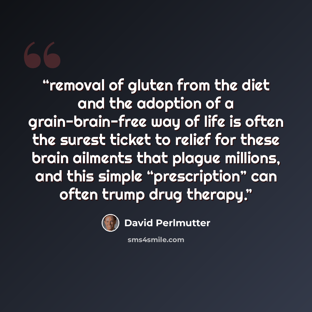 “removal of gluten from the diet and the adoption of a grain-brain-free way of life is often the surest ticket to relief for these brain ailments that plague millions, and this simple “prescription” can often trump drug therapy.” quote by David Perlmutter