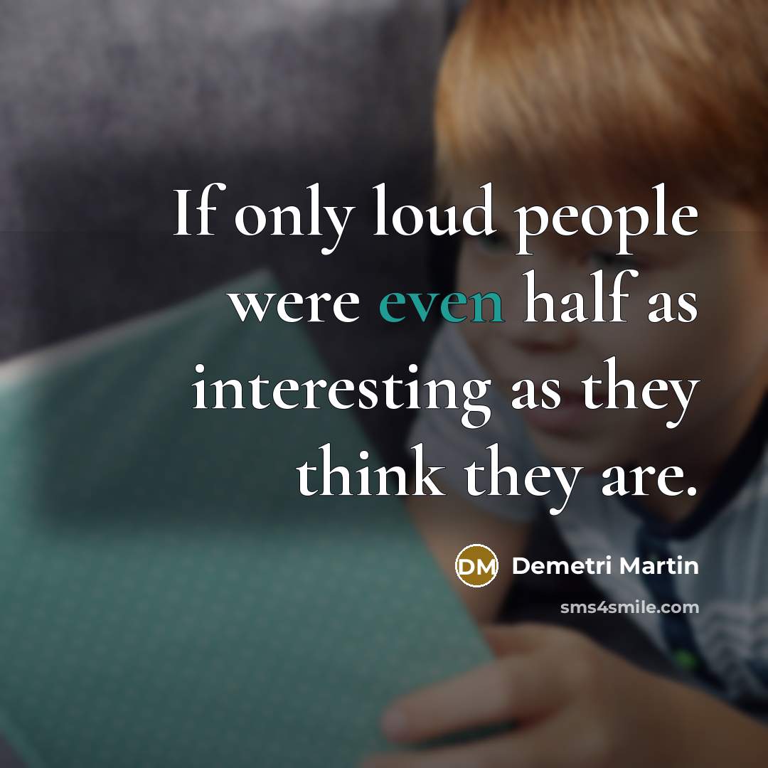 “If only loud people were even half as interesting as they think they are.” quote by Demetri Martin