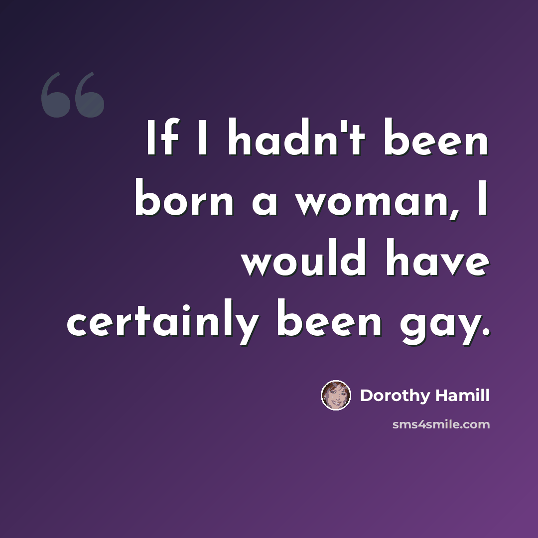 “If I hadn't been born a woman, I would have certainly been gay.” quote by Dorothy Hamill