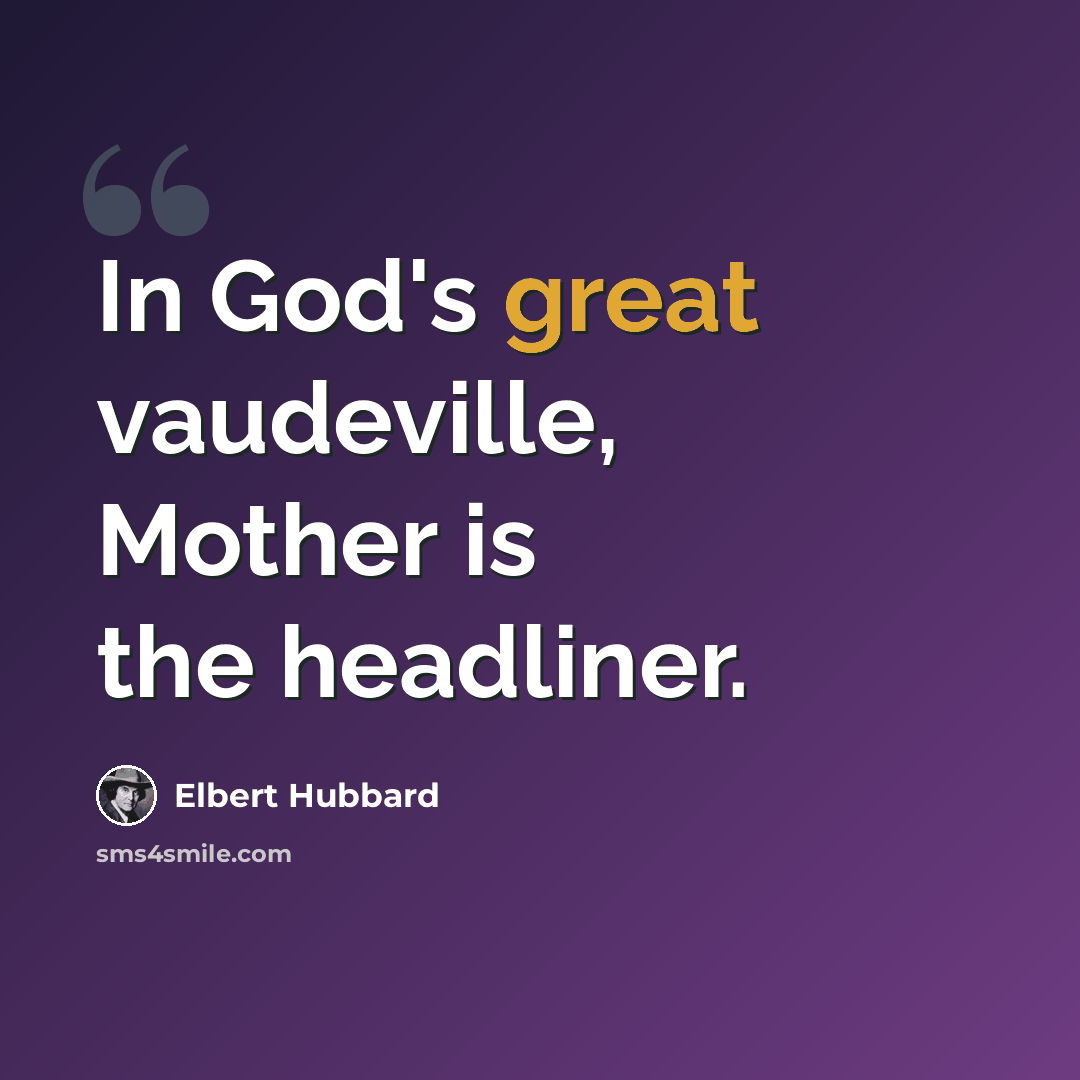“In God's great vaudeville, Mother is the headliner.” quote by Elbert Hubbard