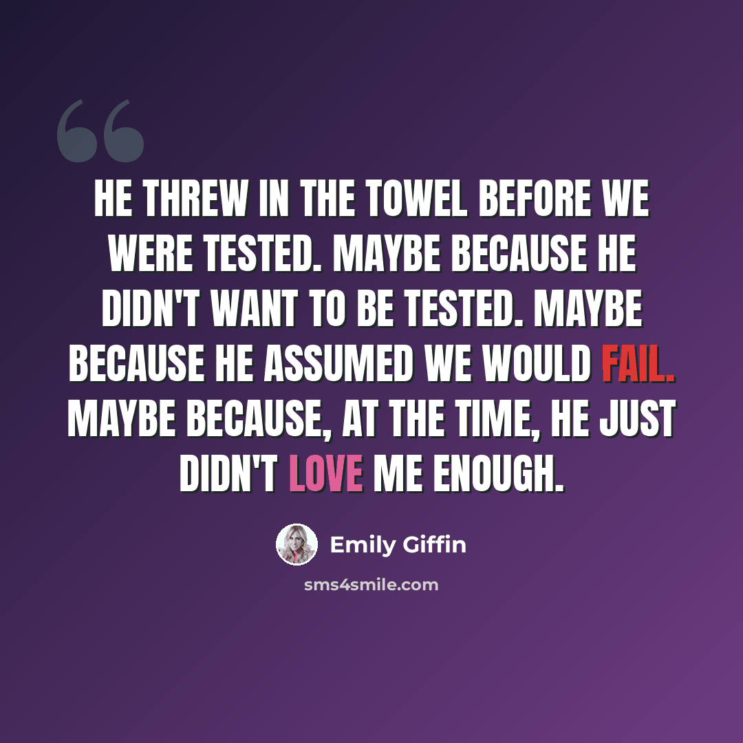 “He threw in the towel before we were tested. Maybe because he didn't want to be tested. Maybe because he assumed we would fail. Maybe because, at the time, he just didn't love me enough.” quote by Emily Giffin