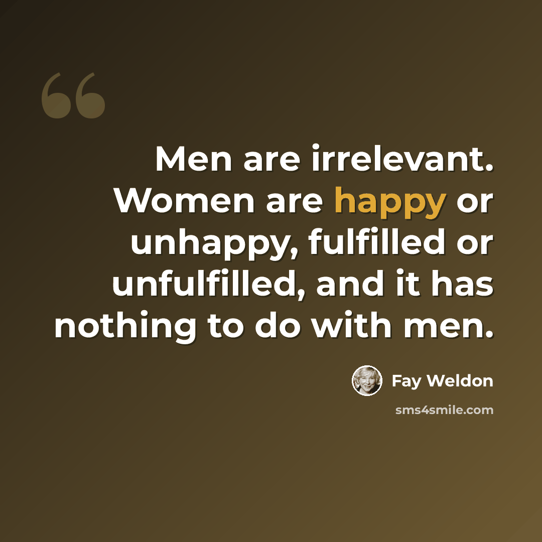 “Men are irrelevant. Women are happy or unhappy, fulfilled or unfulfilled, and it has nothing to do with men.” quote by Fay Weldon