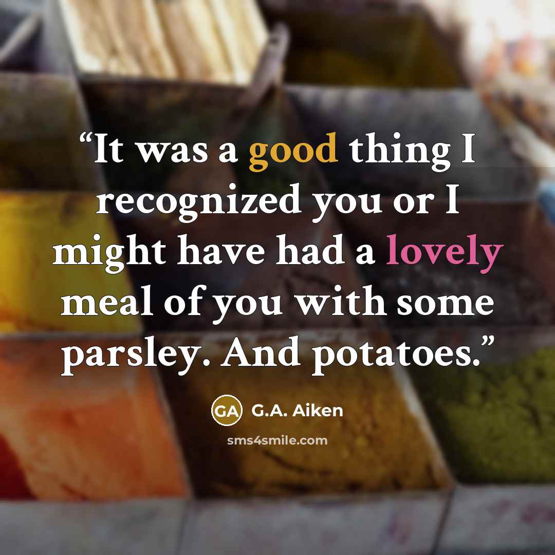 “It was a good thing I recognized you or I might have had a lovely meal of you with some parsley. And potatoes.” quote by G.A. Aiken
