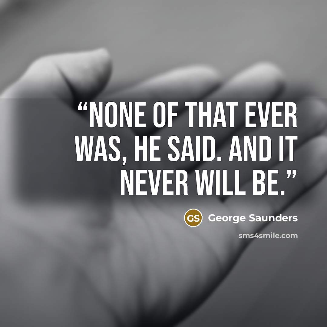 “None of that ever was, he said. And it never will be.” quote by George Saunders