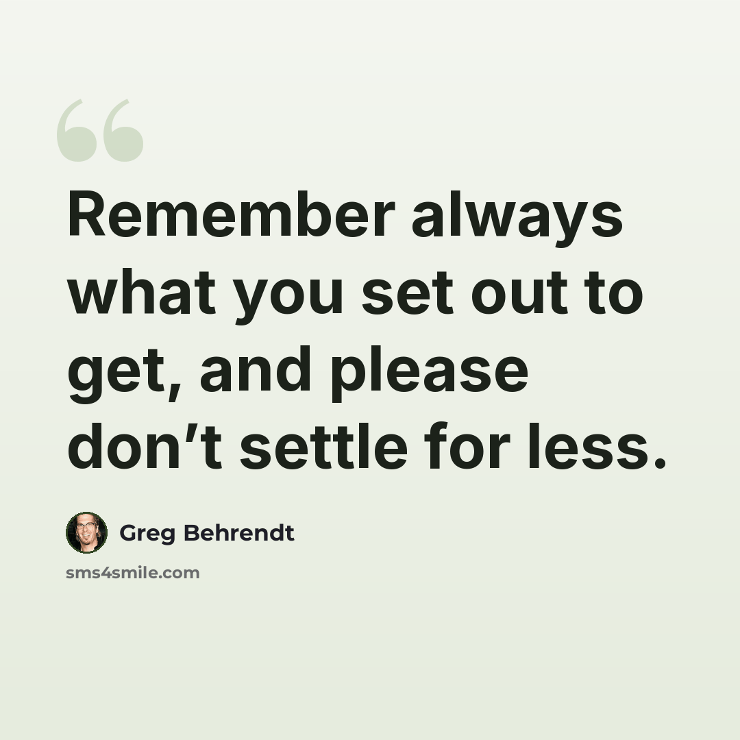 “Remember always what you set out to get, and please don’t settle for less.” quote by Greg Behrendt