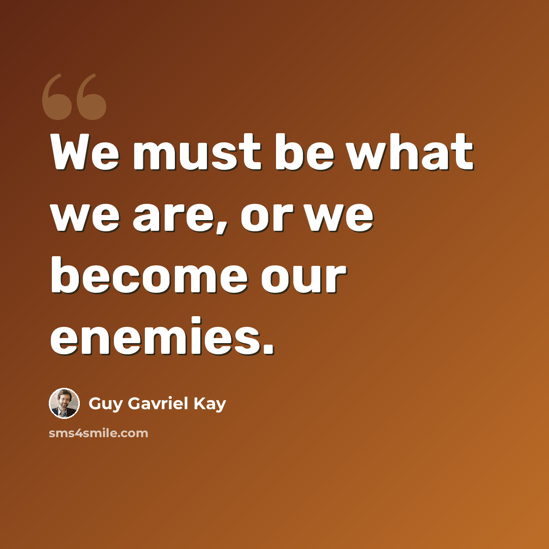 “We must be what we are, or we become our enemies.” quote by Guy Gavriel Kay