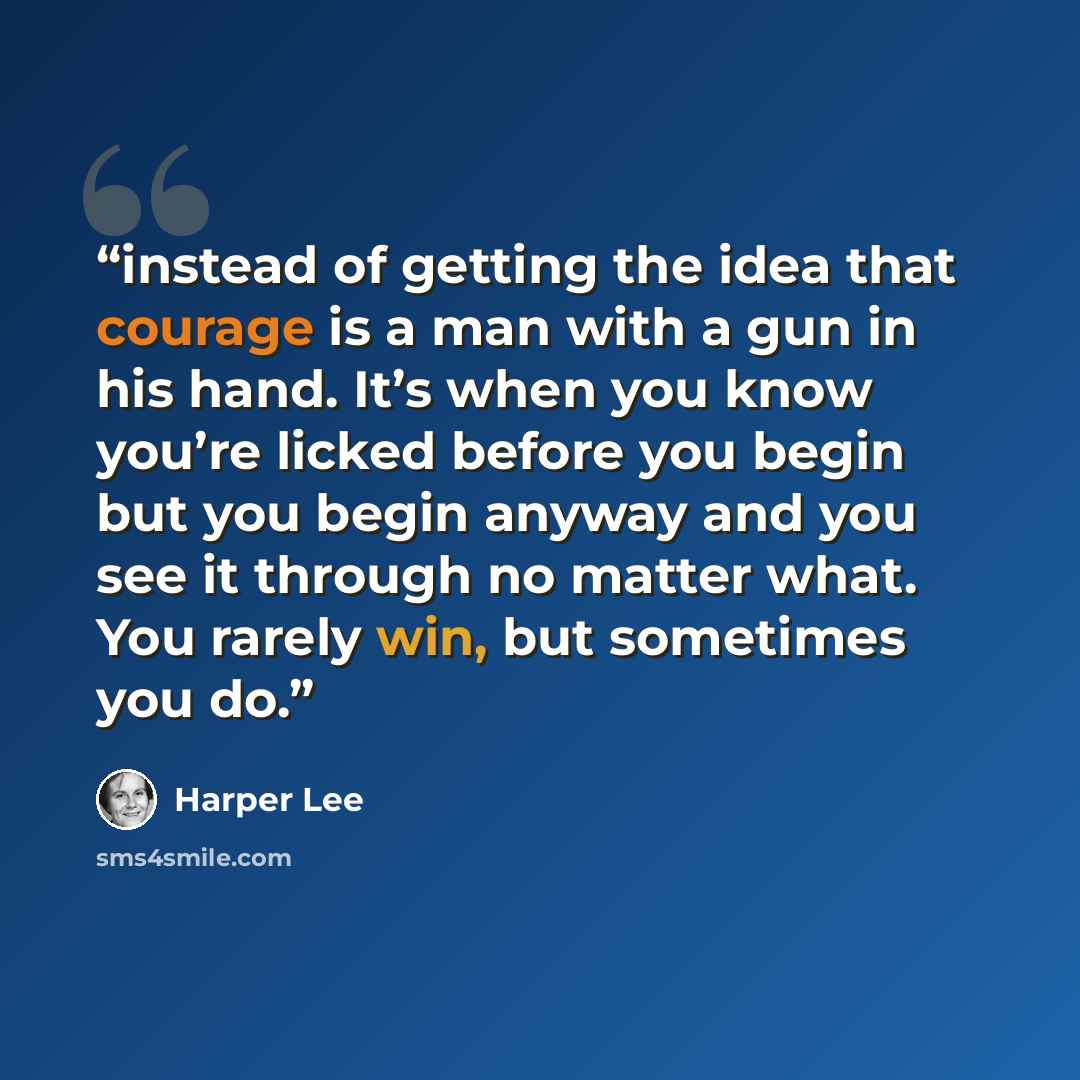 “instead of getting the idea that courage is a man with a gun in his hand. It’s when you know you’re licked before you begin but you begin anyway and you see it through no matter what. You rarely win, but sometimes you do.” quote by Harper Lee
