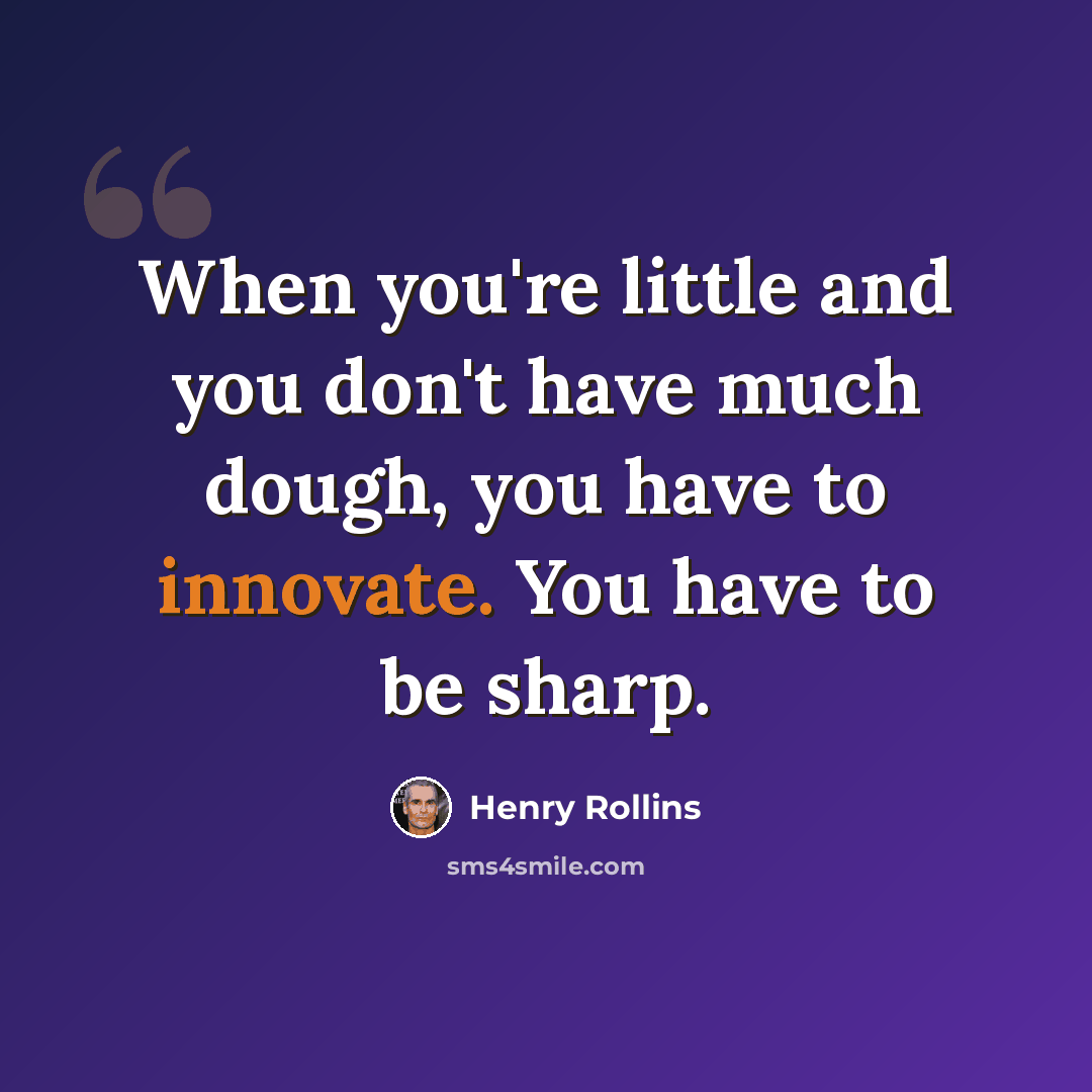 “When you're little and you don't have much dough, you have to innovate. You have to be sharp.” quote by Henry Rollins
