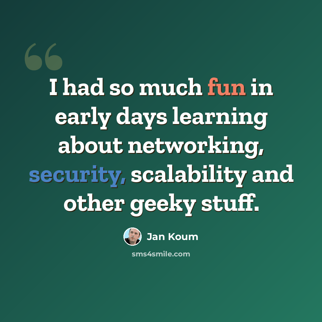 “I had so much fun in early days learning about networking, security, scalability and other geeky stuff.” quote by Jan Koum